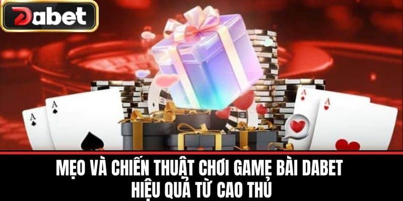 Mẹo và chiến thuật chơi Game Bài DABET hiệu quả từ cao thủ